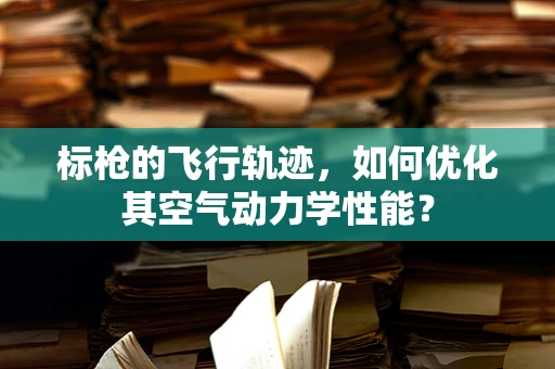 标枪的飞行轨迹，如何优化其空气动力学性能？