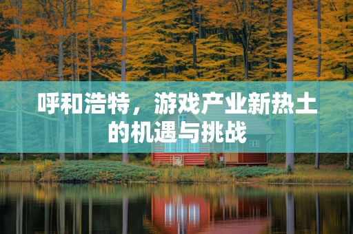 呼和浩特，游戏产业新热土的机遇与挑战