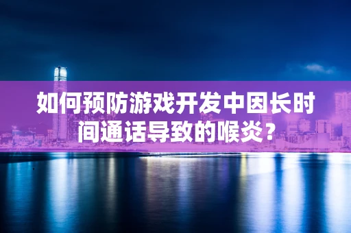 如何预防游戏开发中因长时间通话导致的喉炎？