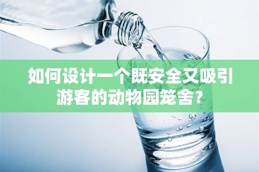 如何设计一个既安全又吸引游客的动物园笼舍？