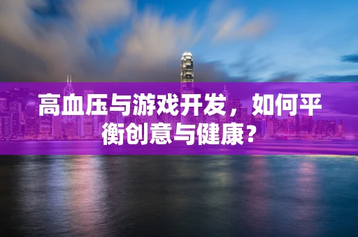 高血压与游戏开发，如何平衡创意与健康？