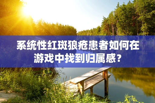 系统性红斑狼疮患者如何在游戏中找到归属感？