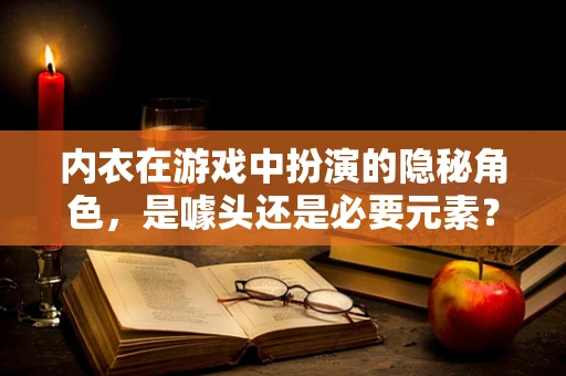 内衣在游戏中扮演的隐秘角色，是噱头还是必要元素？