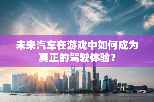 未来汽车在游戏中如何成为真正的驾驶体验？