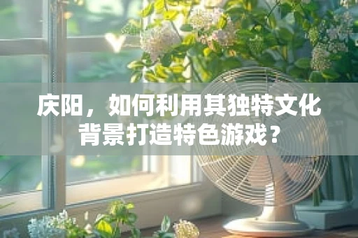 庆阳，如何利用其独特文化背景打造特色游戏？