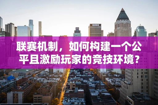 联赛机制，如何构建一个公平且激励玩家的竞技环境？