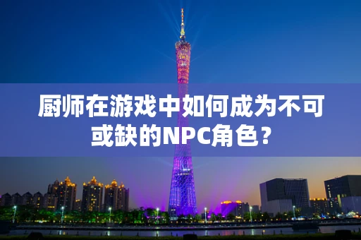 厨师在游戏中如何成为不可或缺的NPC角色？