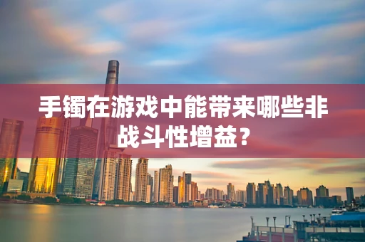 手镯在游戏中能带来哪些非战斗性增益？