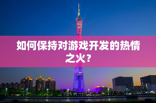 如何保持对游戏开发的热情之火？