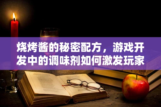 烧烤酱的秘密配方，游戏开发中的调味剂如何激发玩家热情？