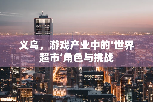 义乌，游戏产业中的‘世界超市’角色与挑战