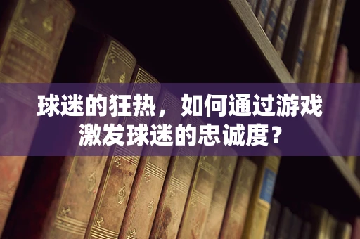 球迷的狂热，如何通过游戏激发球迷的忠诚度？