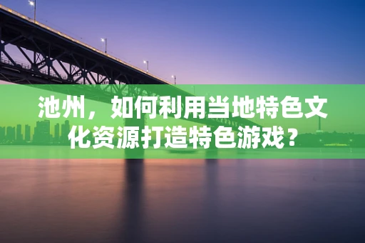 池州，如何利用当地特色文化资源打造特色游戏？