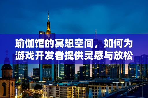 瑜伽馆的冥想空间，如何为游戏开发者提供灵感与放松的双重体验？