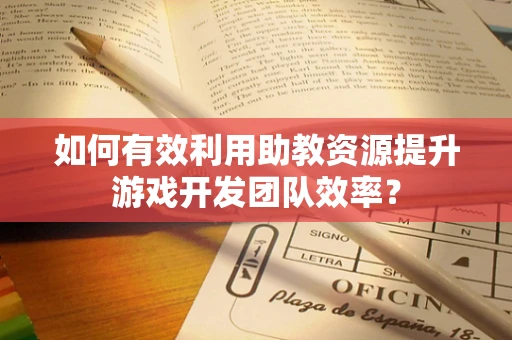 如何有效利用助教资源提升游戏开发团队效率？