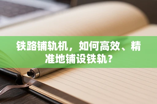 铁路铺轨机，如何高效、精准地铺设铁轨？