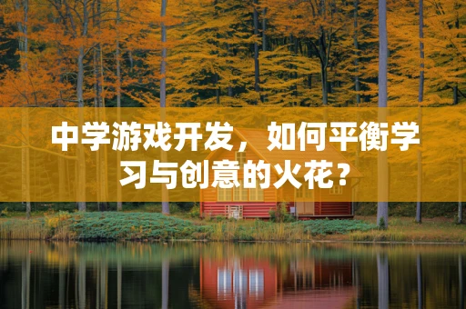 中学游戏开发，如何平衡学习与创意的火花？