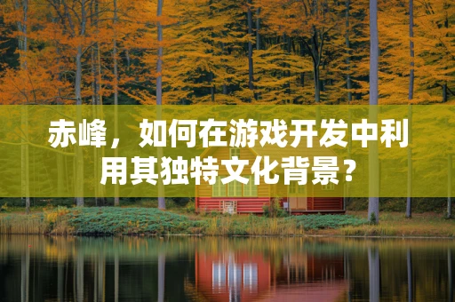 赤峰，如何在游戏开发中利用其独特文化背景？