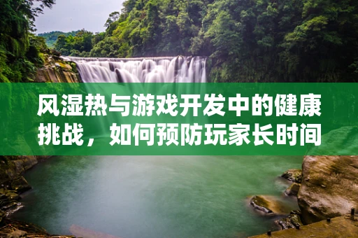 风湿热与游戏开发中的健康挑战，如何预防玩家长时间游戏导致的关节问题？