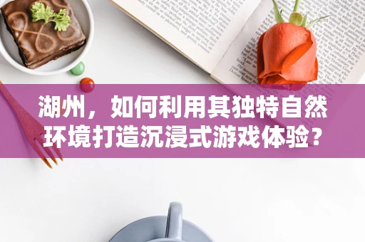 湖州，如何利用其独特自然环境打造沉浸式游戏体验？