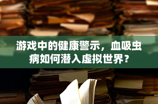 游戏中的健康警示，血吸虫病如何潜入虚拟世界？