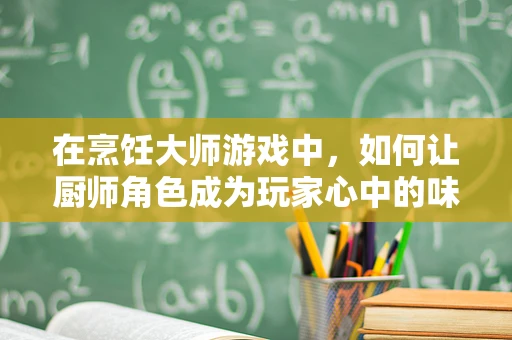 在烹饪大师游戏中，如何让厨师角色成为玩家心中的味觉艺术家？