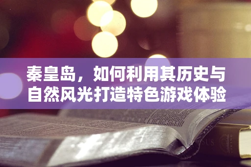 秦皇岛，如何利用其历史与自然风光打造特色游戏体验？