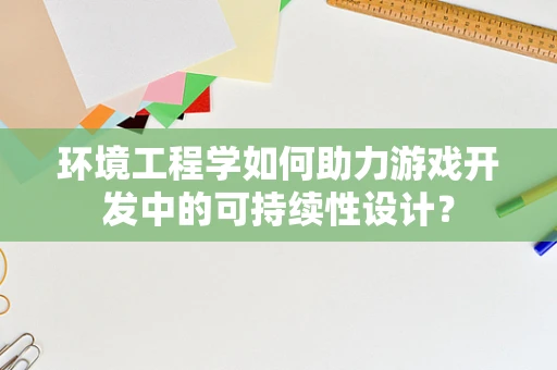 环境工程学如何助力游戏开发中的可持续性设计？