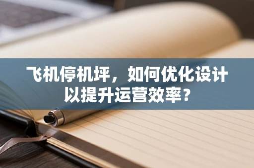 飞机停机坪，如何优化设计以提升运营效率？