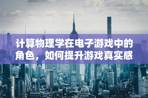 计算物理学在电子游戏中的角色，如何提升游戏真实感与互动性？