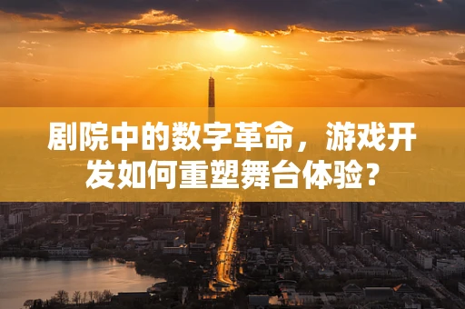 剧院中的数字革命，游戏开发如何重塑舞台体验？