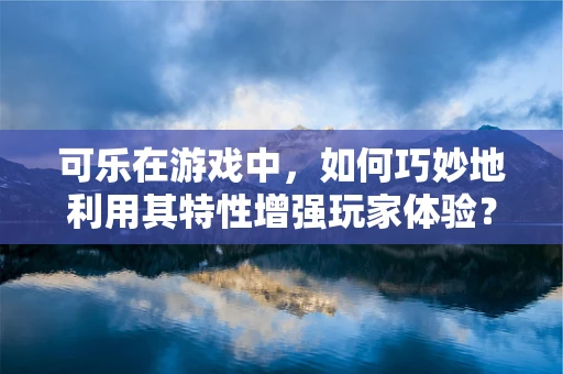 可乐在游戏中，如何巧妙地利用其特性增强玩家体验？