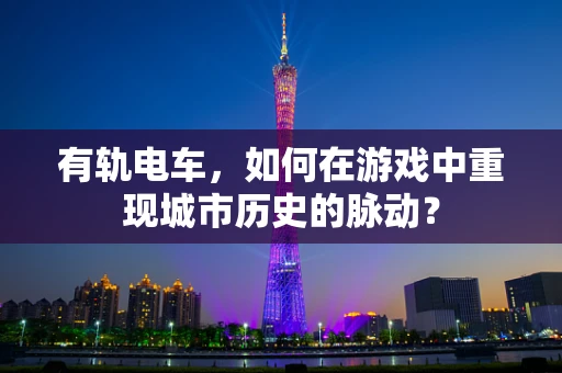 有轨电车，如何在游戏中重现城市历史的脉动？