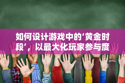 如何设计游戏中的‘黄金时段’，以最大化玩家参与度？