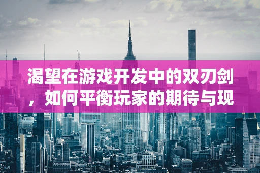 渴望在游戏开发中的双刃剑，如何平衡玩家的期待与现实？