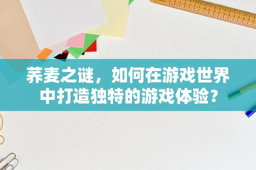 荞麦之谜，如何在游戏世界中打造独特的游戏体验？