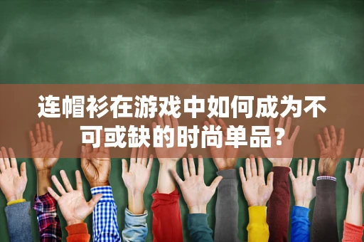 连帽衫在游戏中如何成为不可或缺的时尚单品？