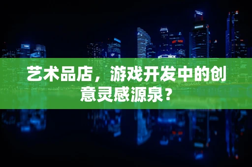 艺术品店，游戏开发中的创意灵感源泉？