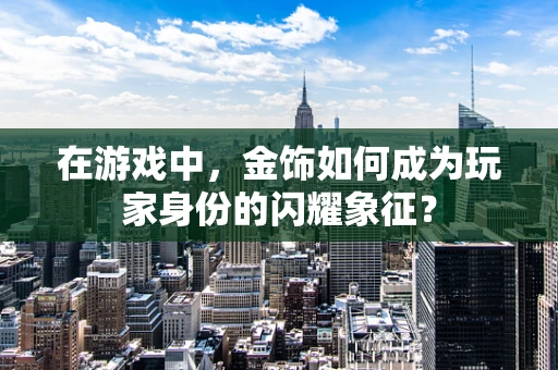 在游戏中，金饰如何成为玩家身份的闪耀象征？