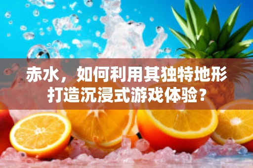 赤水，如何利用其独特地形打造沉浸式游戏体验？