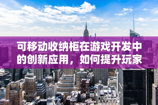 可移动收纳柜在游戏开发中的创新应用，如何提升玩家的游戏体验？