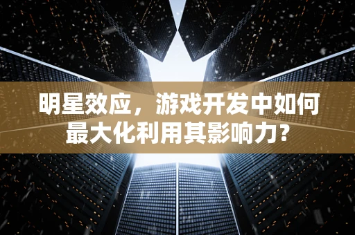 明星效应，游戏开发中如何最大化利用其影响力？