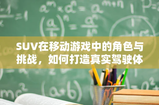 SUV在移动游戏中的角色与挑战，如何打造真实驾驶体验？