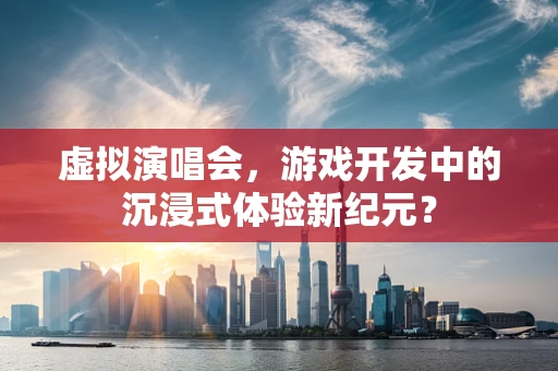 虚拟演唱会，游戏开发中的沉浸式体验新纪元？