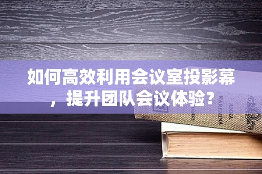 如何高效利用会议室投影幕，提升团队会议体验？