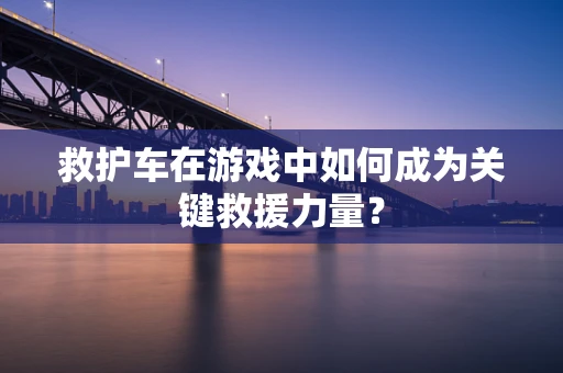 救护车在游戏中如何成为关键救援力量？