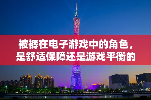 被褥在电子游戏中的角色，是舒适保障还是游戏平衡的隐形手？