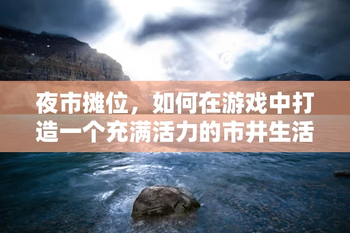 夜市摊位，如何在游戏中打造一个充满活力的市井生活场景？