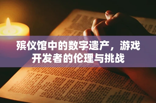 殡仪馆中的数字遗产，游戏开发者的伦理与挑战