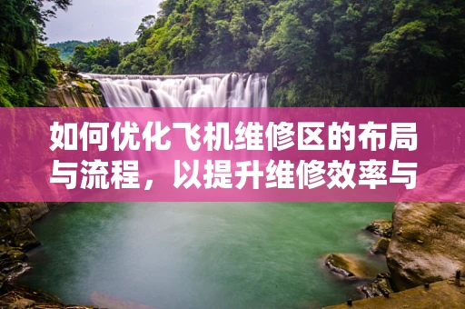 如何优化飞机维修区的布局与流程，以提升维修效率与安全性？